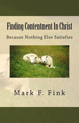 Finding Contentment In Christ: Because Nothing Else Satisfies by Fink, Mark F.