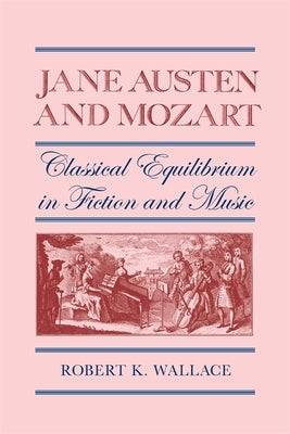 Jane Austen and Mozart: Classical Equilibrium in Fiction and Music by Wallace, Robert K.