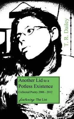 Another Lid to a Potless Existence: Collected Poetry 2006 - 2012 by Dailey, T. R.