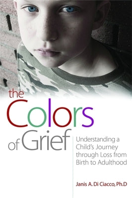 The Colors of Grief: Understanding a Child's Journey Through Loss from Birth to Adulthood by Di Ciacco, Janis Di