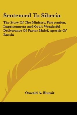 Sentenced To Siberia: The Story Of The Ministry, Persecution, Imprisonment And God's Wonderful Deliverance Of Pastor Malof, Apostle Of Russi by Blumit, Oswald A.