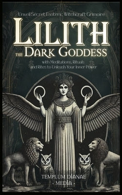 Lilith the Dark Goddess: Unveil Secret Esoteric Witchcraft Grimoire, with Meditations, Rituals and Rites to Unleash Your Inner Power by Media, Templum Dianae