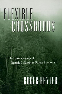 Flexible Crossroads: The Restructuring of British Columbia's Forest Economy by Hayter, Roger