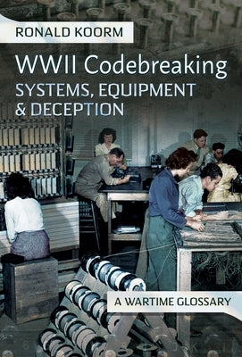 Ww2 Codebreaking Systems, Equipment and Deception: A Wartime Glossary by Koorm, Ronald
