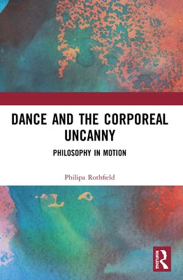 Dance and the Corporeal Uncanny: Philosophy in Motion by Rothfield, Philipa