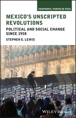 Mexico's Unscripted Revolutions: Political and Social Change Since 1958 by Lewis, Stephen E.