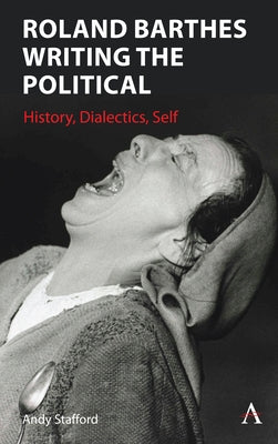 Roland Barthes Writing the Political: History, Dialectics, Self by Stafford, Andrew