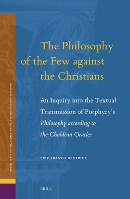 The Philosophy of the Few Against the Christians: An Inquiry Into the Textual Transmission of Porphyry's Philosophy According to the Chaldean Oracles by Beatrice, Pier Franco