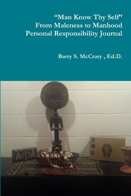 "Man Know Thy Self" "Fighting the Good Fight" From Maleness to Manhood Personal Responsibility Journal by McCrary, Barry S., Sr.