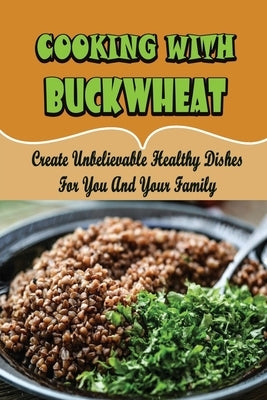 Cooking With Buckwheat: Create Unbelievable Healthy Dishes For You And Your Family by Gentes, Shannon