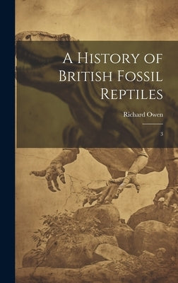 A History of British Fossil Reptiles: 3 by Owen, Richard