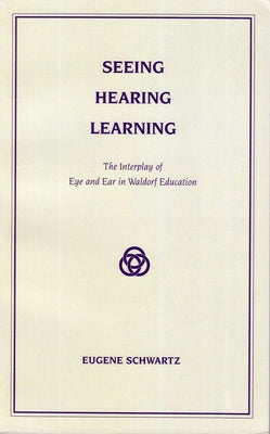 Seeing, Hearing, Learning: The Interplay of Eye and Ear in Waldorf Education by Schwartz, Eugene
