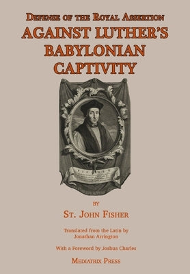 Defense of the Royal Assertion: Against Luther's Babylonian Captivity by Fisher, St John