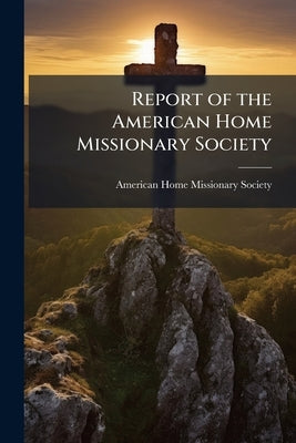 Report of the American Home Missionary Society by American Home Missionary Society