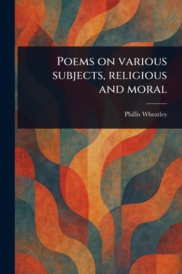Poems on Various Subjects, Religious and Moral by Wheatley, Phillis