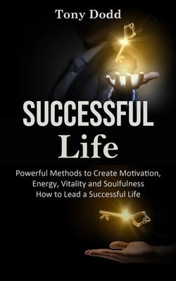 Successful Life: Powerful Methods to Create Motivation, Energy, Vitality and Soulfulness How to Lead a Successful Life by Dodd, Tony