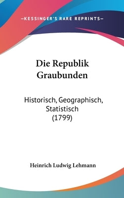 Die Republik Graubunden: Historisch, Geographisch, Statistisch (1799) by Lehmann, Heinrich Ludwig