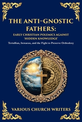The Anti‐Gnostic Fathers: Tertullian, Irenaeus, and the Fight to Preserve Orthodoxy by Fathers, Various Church