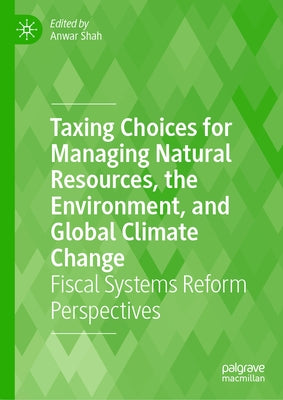 Taxing Choices for Managing Natural Resources, the Environment, and Global Climate Change: Fiscal Systems Reform Perspectives by Shah, Anwar