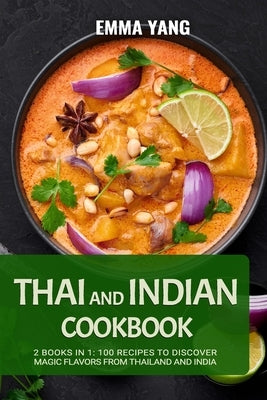 Thai And Indian Cookbook: 2 Books In 1: 100 Recipes to discover magic flavors from Thailand and India by Yang, Emma