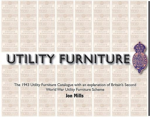 Utility Furniture of the Second World War: The 1943 Utility Furniture Catalogue with an Explanation of Britain's Second World War Utility Furniture Sc by Mills, Jon