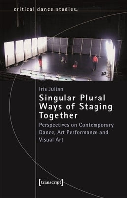 Singular Plural Ways of Staging Together: Perspectives on Contemporary Dance, Art Performance and Visual Art by Julian, Iris