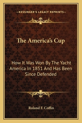 The America's Cup: How It Was Won By The Yacht America In 1851 And Has Been Since Defended by Coffin, Roland F.