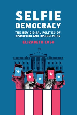 Selfie Democracy: The New Digital Politics of Disruption and Insurrection by Losh, Elizabeth