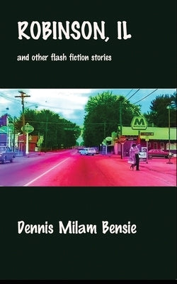 Robinson, IL and Other Flash Fiction Stories by Bensie, Dennis Milam