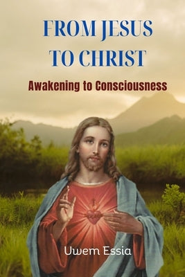 From Jesus to Christ: Awakening to Consciousness by Essia, Uwem