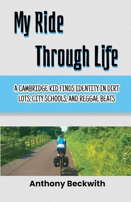 My Ride Through Life: A Cambridge Kid Finds Identity in Dirt Lots, City Schools, and Reggae Beats by Beckwith, Anthony
