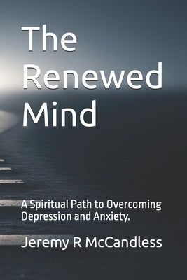 The Renewed Mind: A Spiritual Path to Overcoming Depression and Anxiety. by McCandless, Jeremy R.