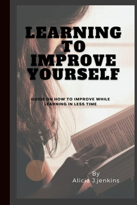 Learning to Improve Yourself: Guide on how to improve while learning in less time by J. Jenkins, Alicia