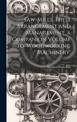 Saw-Mills, Their Arrangement and Management, a Companion Volume to 'woodworking Machinery' by Bale, Manfred Powis