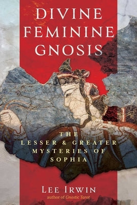 Divine Feminine Gnosis: The Lesser and Greater Mysteries of Sophia by Irwin, Lee