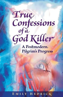 True Confessions of a God Killer: A Postmodern Pilgrim's Progress by Hedrick, Emily