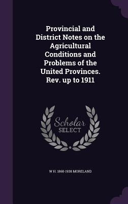 Provincial and District Notes on the Agricultural Conditions and Problems of the United Provinces. Rev. up to 1911 by Moreland, W. H. 1868-1938