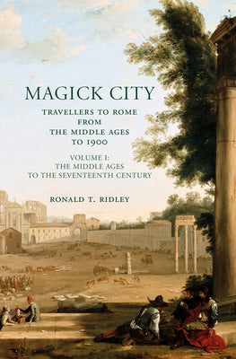 Magick City: Travellers to Rome from the Middle Ages to 1900: The Middle Ages to the Seventeenth Century Volume I by Ridley, Ronald