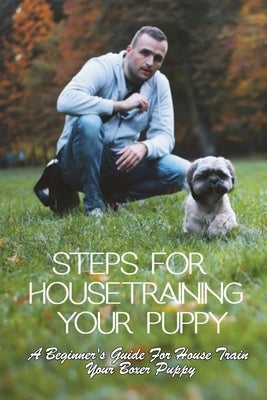 Steps For Housetraining Your Puppy: A Beginner's Guide For House Train Your Boxer Puppy: Puppy Toilet Training And House Training by Tes, Herta