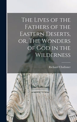 The Lives of the Fathers of the Eastern Deserts, or, The Wonders of God in the Wilderness by Challoner, Richard