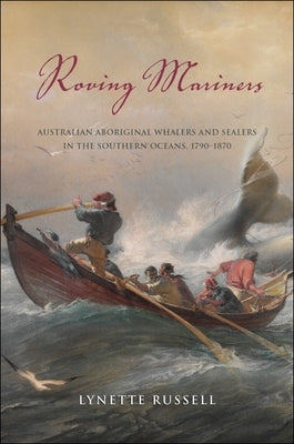 Roving Mariners: Australian Aboriginal Whalers and Sealers in the Southern Oceans, 1790-1870 by Russell, Lynette