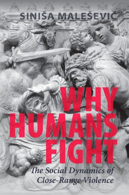Why Humans Fight: The Social Dynamics of Close-Range Violence by Malesevic, Sinisa