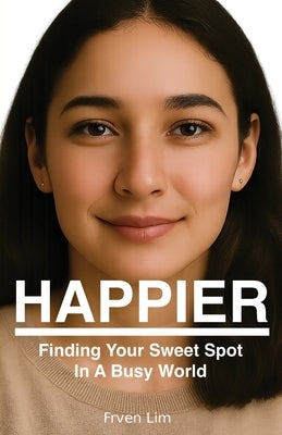 Happier: Finding Your Sweet Spot in a Busy World by Lim, Frven