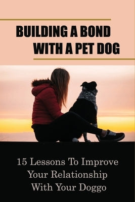 Building A Bond With A Pet Dog: 15 Lessons To Improve Your Relationship With Your Doggo: How To Create A Deeper Bond With Your Dog by Wertman, Brendon