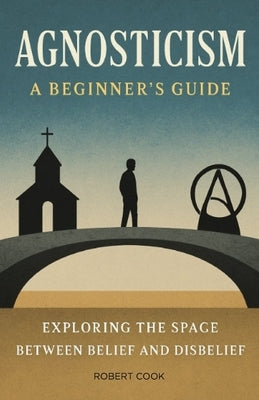 Agnosticism: A Beginner's Guide: Exploring the Space Between Belief and Disbelief by Cook, Robert