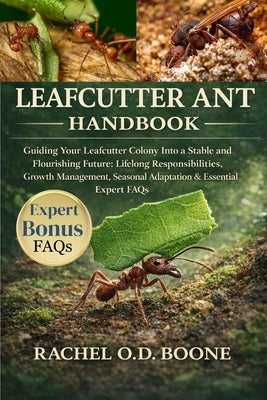 Leafcutter Ant Handbook: Guiding Your Leafcutter Colony Into a Stable and Flourishing Future: Lifelong Responsibilities, Growth Management, Seasonal A by O. D. Boone, Rachel