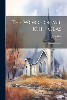 The Works of Mr. John Glas: In Four Volumes by Glas, John