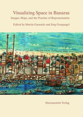 Visualizing Space in Banaras: Images, Maps, and the Practice of Representation by Gaenszle, Martin