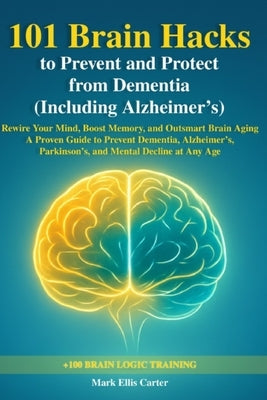 101 Brain Hacks to Prevent and Protect from Dementia (Including Alzheimer's): Rewire Your Mind, Boost Memory, and Outsmart Brain Aging - A Proven Guid by Ellis Carter, Mark