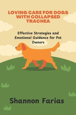 Loving Care for Dogs with Collapsed Trachea: Effective strategies and Emotional Guidance for Pet owners by Farias, Shannon
